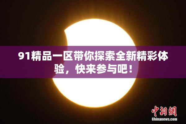 91精品一区带你探索全新精彩体验，快来参与吧！