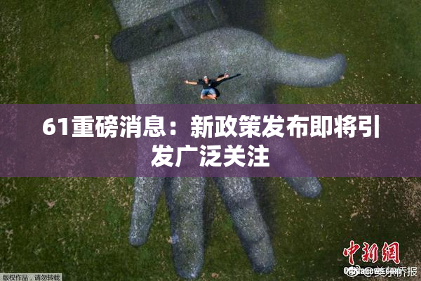 61重磅消息：新政策发布即将引发广泛关注