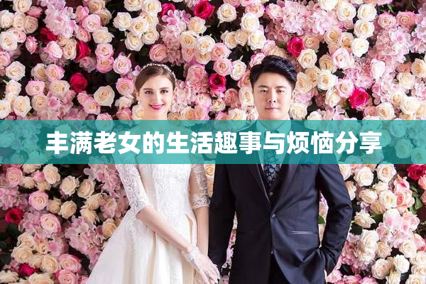 丰满老女的生活趣事与烦恼分享