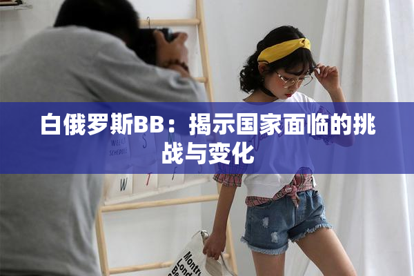 白俄罗斯BB：揭示国家面临的挑战与变化