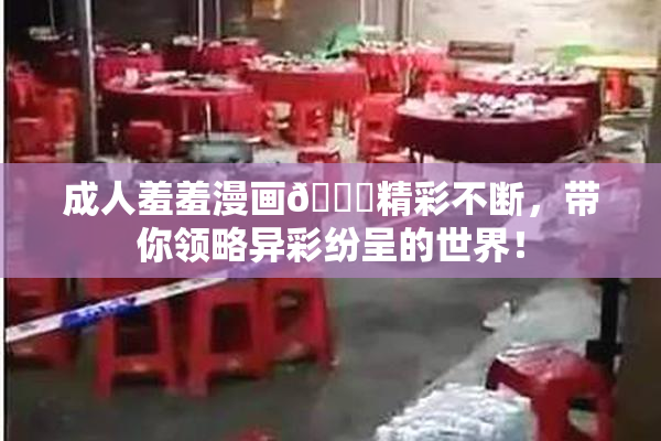 成人羞羞漫画🔞精彩不断，带你领略异彩纷呈的世界！