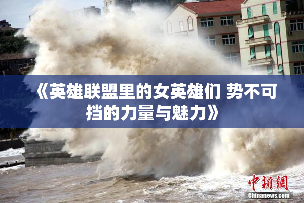 《英雄联盟里的女英雄们 势不可挡的力量与魅力》