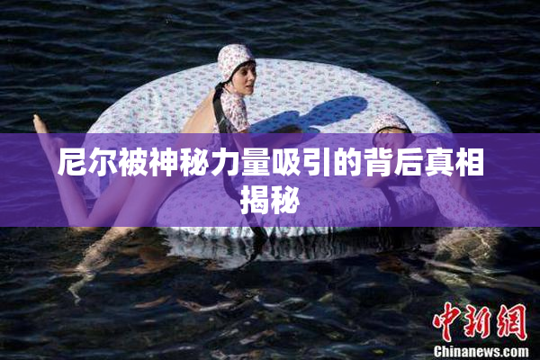 尼尔被神秘力量吸引的背后真相揭秘