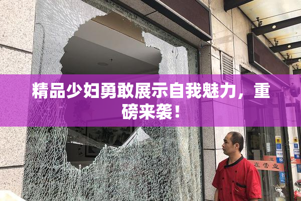 精品少妇勇敢展示自我魅力，重磅来袭！