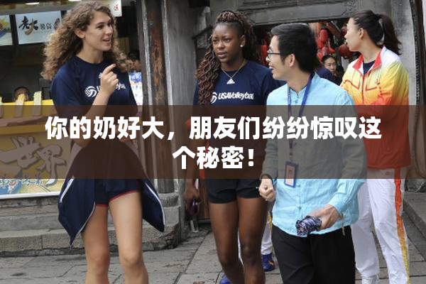 你的奶好大，朋友们纷纷惊叹这个秘密！