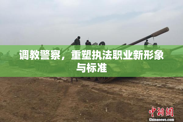 调教警察，重塑执法职业新形象与标准