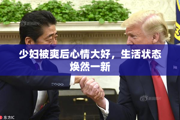 少妇被爽后心情大好，生活状态焕然一新