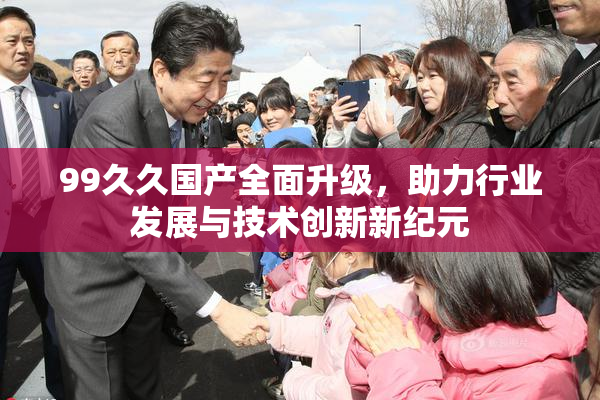 99久久国产全面升级，助力行业发展与技术创新新纪元