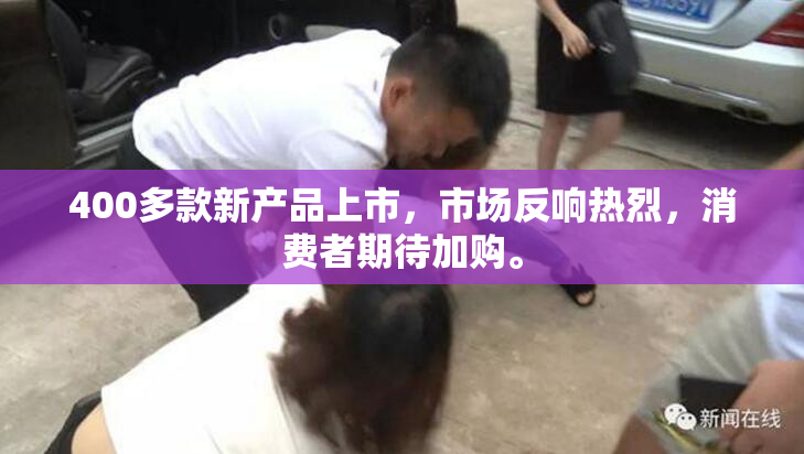 400多款新产品上市，市场反响热烈，消费者期待加购。