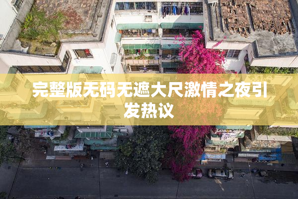 完整版无码无遮大尺激情之夜引发热议