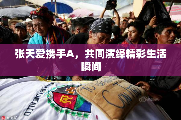 张天爱携手A，共同演绎精彩生活瞬间