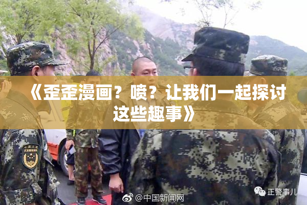 《歪歪漫画？喷？让我们一起探讨这些趣事》