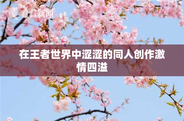 在王者世界中涩涩的同人创作激情四溢