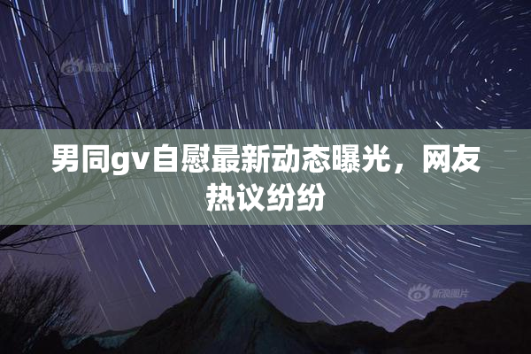 男同gv自慰最新动态曝光，网友热议纷纷