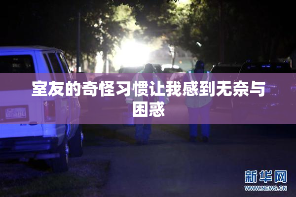 室友的奇怪习惯让我感到无奈与困惑