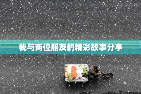 我与两位朋友的精彩故事分享