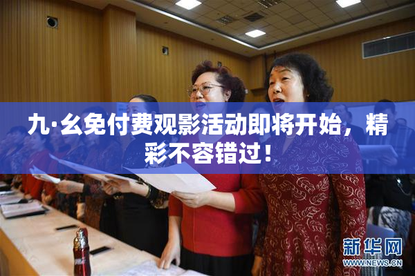 九·幺免付费观影活动即将开始，精彩不容错过！