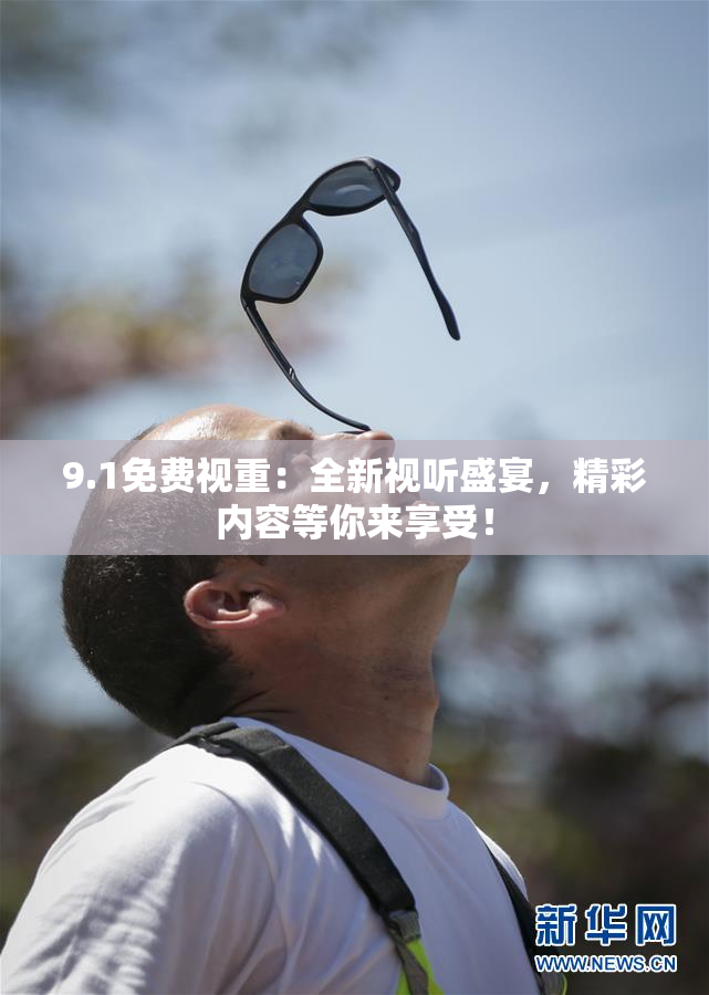 9.1免费视重：全新视听盛宴，精彩内容等你来享受！