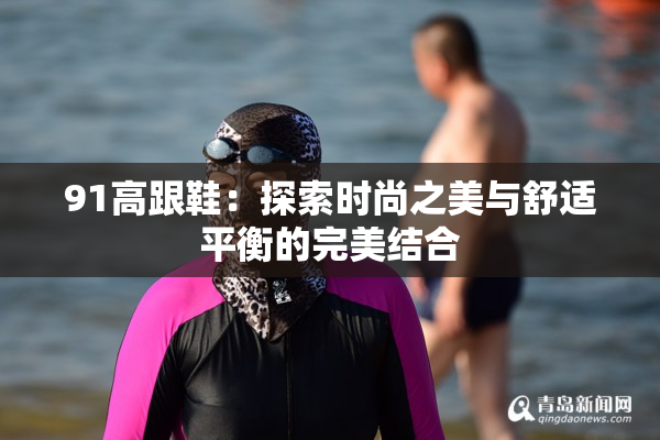 91高跟鞋：探索时尚之美与舒适平衡的完美结合
