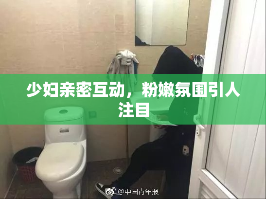 少妇亲密互动，粉嫩氛围引人注目