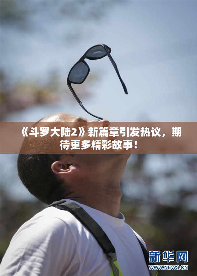 《斗罗大陆2》新篇章引发热议，期待更多精彩故事！