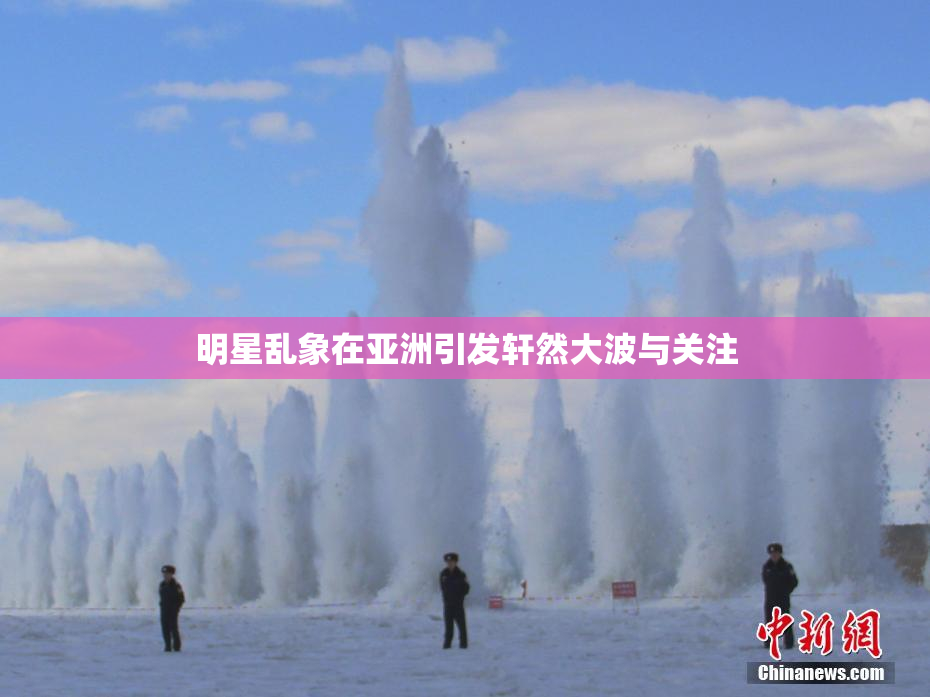 明星乱象在亚洲引发轩然大波与关注