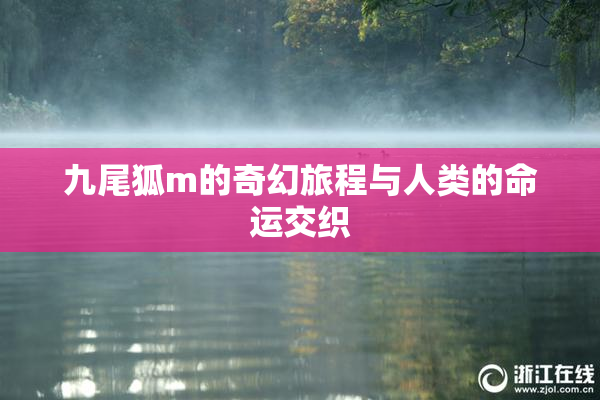 九尾狐m的奇幻旅程与人类的命运交织