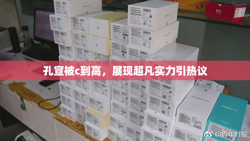 孔宣被c到高，展现超凡实力引热议