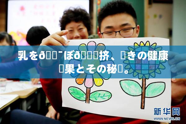 乳を🔯ぼ🌃挤、驚きの健康効果とその秘訣。