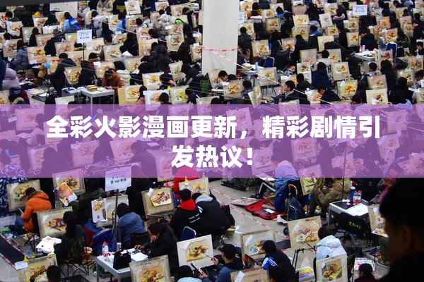 全彩火影漫画更新，精彩剧情引发热议！