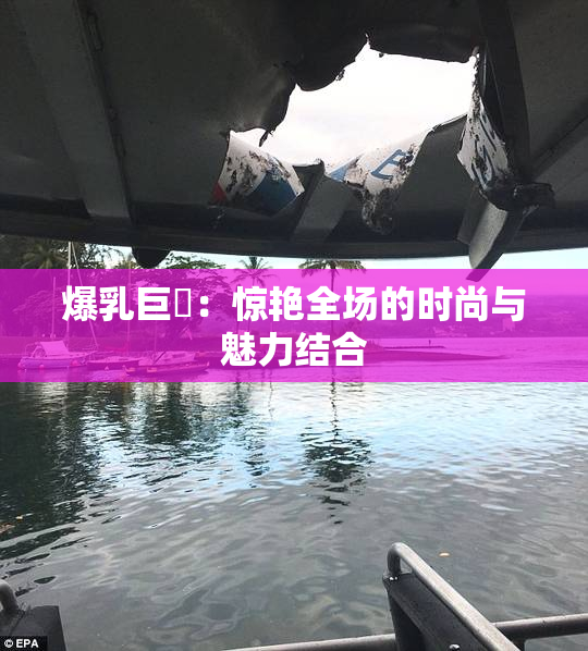 爆乳巨凥：惊艳全场的时尚与魅力结合