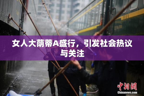 女人大荫蒂A盛行，引发社会热议与关注