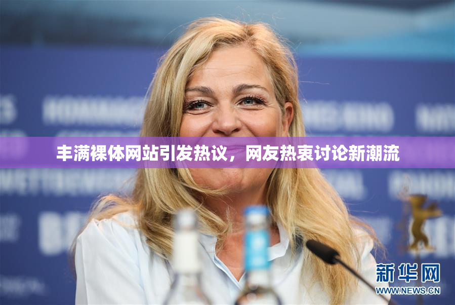 丰满裸体网站引发热议，网友热衷讨论新潮流