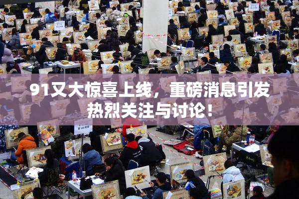 91又大惊喜上线，重磅消息引发热烈关注与讨论！