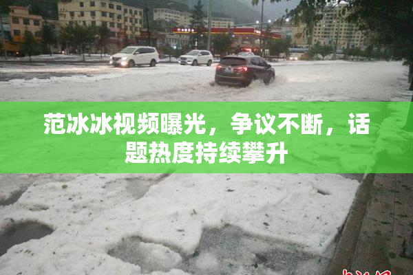 范冰冰视频曝光，争议不断，话题热度持续攀升