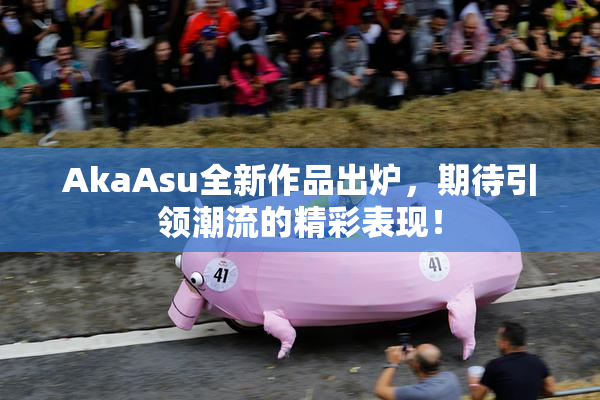 AkaAsu全新作品出炉，期待引领潮流的精彩表现！