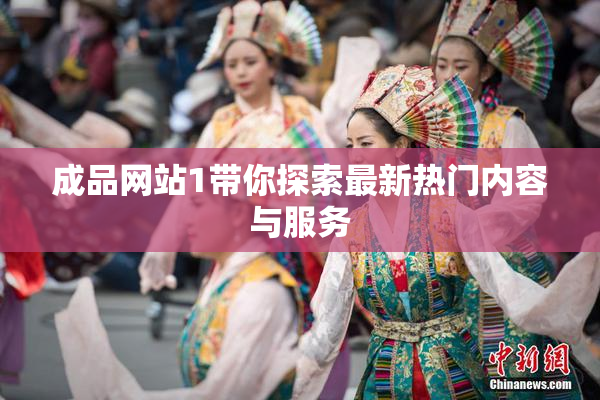 成品网站1带你探索最新热门内容与服务