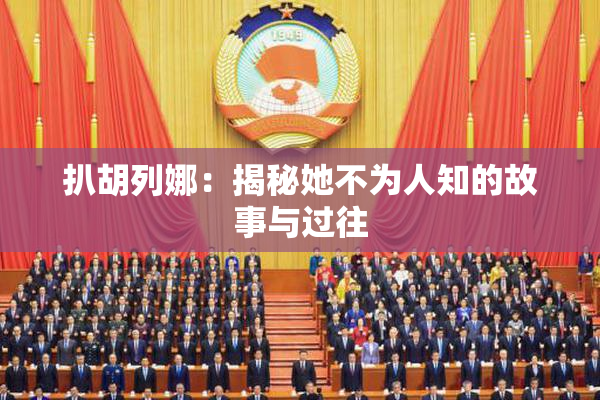 扒胡列娜：揭秘她不为人知的故事与过往