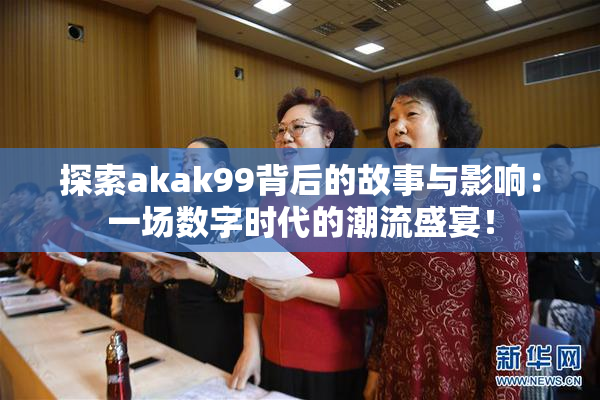 探索akak99背后的故事与影响：一场数字时代的潮流盛宴！
