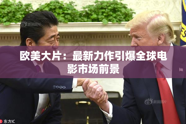 欧美大片：最新力作引爆全球电影市场前景