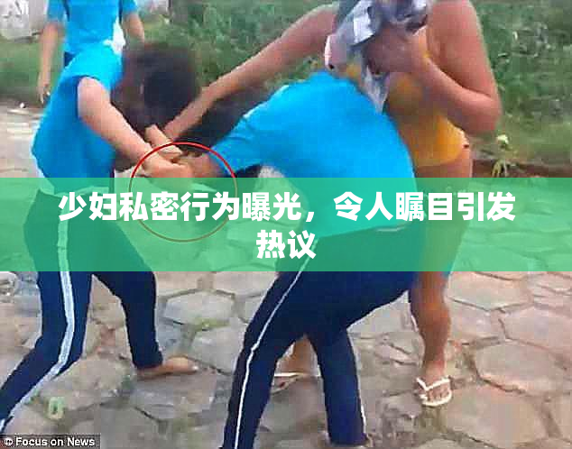 少妇私密行为曝光，令人瞩目引发热议