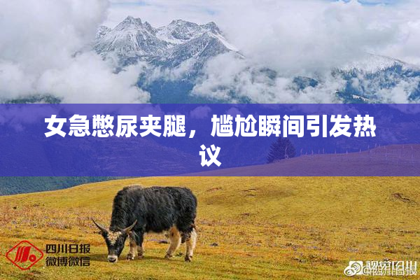 女急憋尿夹腿，尴尬瞬间引发热议