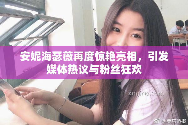 安妮海瑟薇再度惊艳亮相，引发媒体热议与粉丝狂欢