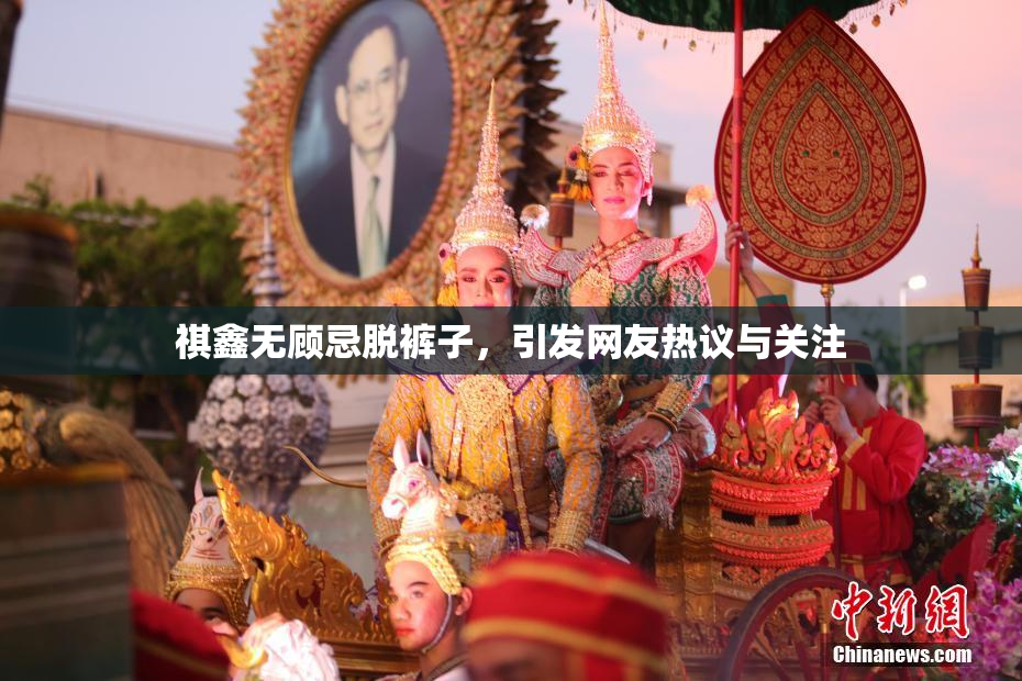 祺鑫无顾忌脱裤子，引发网友热议与关注