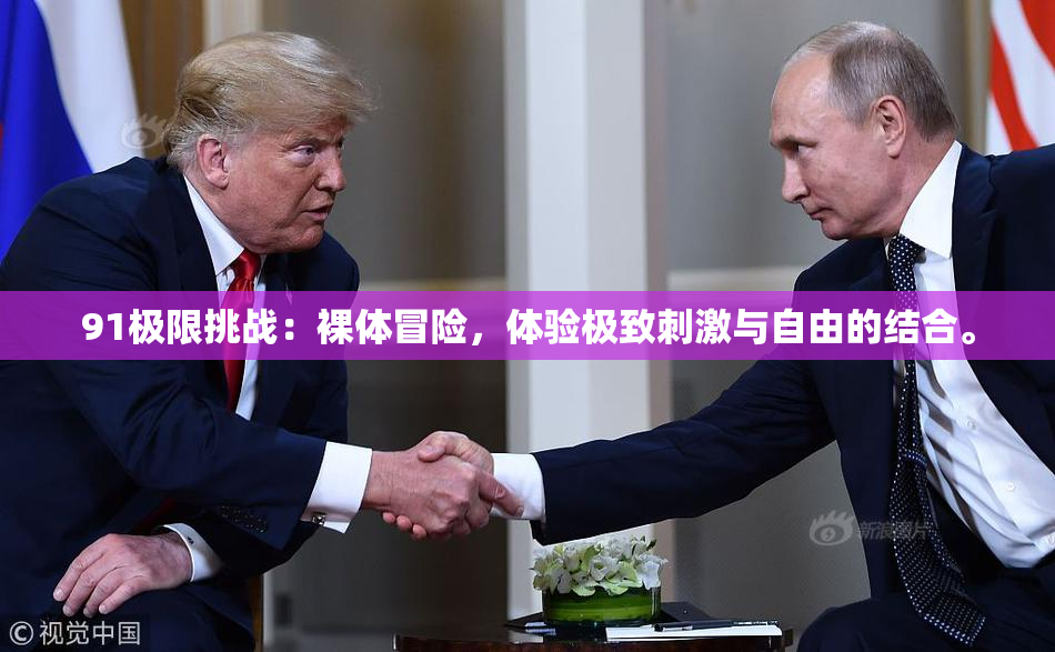 91极限挑战：裸体冒险，体验极致刺激与自由的结合。