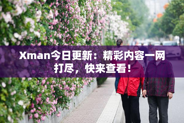 Xman今日更新：精彩内容一网打尽，快来查看！