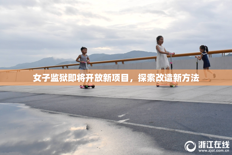 女子监狱即将开放新项目，探索改造新方法