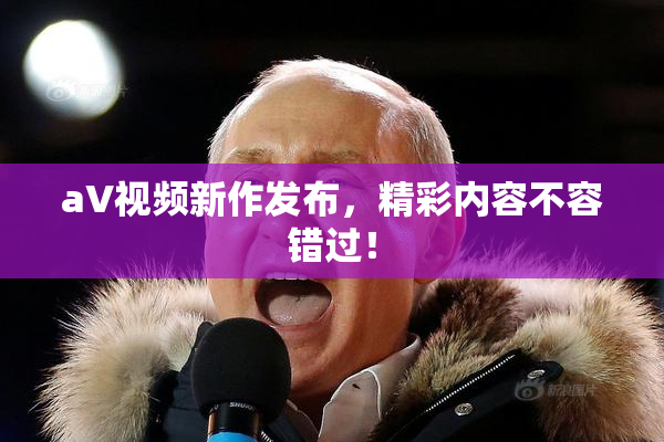aV视频新作发布，精彩内容不容错过！
