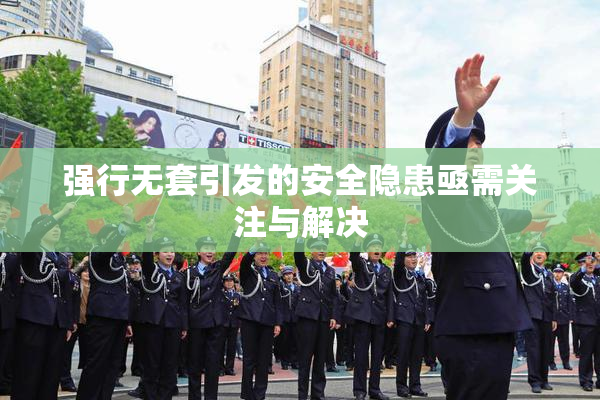 强行无套引发的安全隐患亟需关注与解决