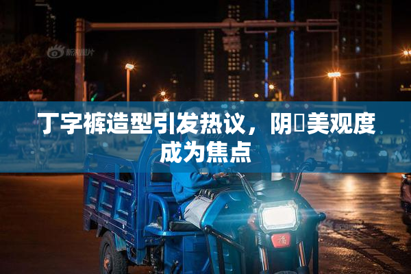 丁字裤造型引发热议，阴脣美观度成为焦点